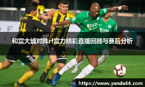 和富大埔对阵rf富力精彩直播回顾与赛后分析