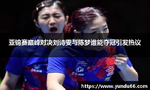 亚锦赛巅峰对决刘诗雯与陈梦谁能夺冠引发热议