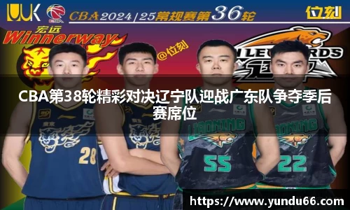 CBA第38轮精彩对决辽宁队迎战广东队争夺季后赛席位